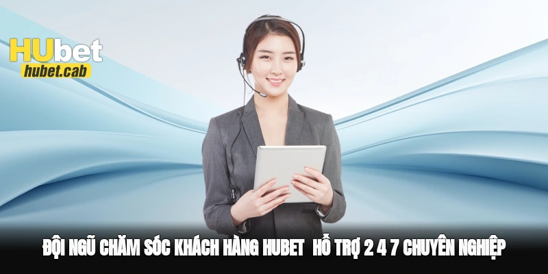 Đội ngũ chăm sóc khách hàng Hubet - Hỗ trợ 2 4 7, chuyên nghiệp