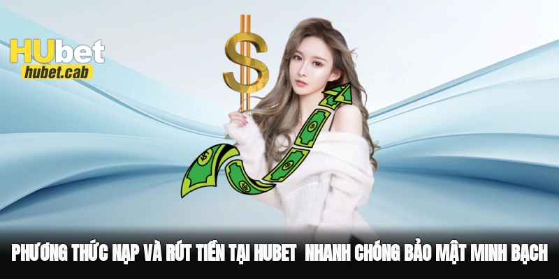 Phương thức nạp và rút tiền tại Hubet - Nhanh chóng, bảo mật, minh bạch